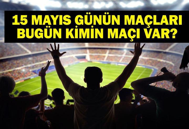 15 MAYIS BUGÜN KİMİN MAÇI VAR? Bu Akşam Hangi Maçlar Var? 15 Mayıs Günün Maçları