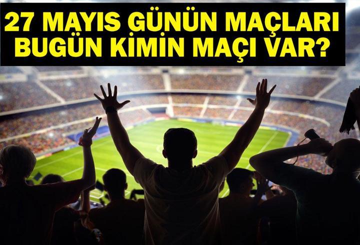 27 MAYIS BUGÜN KİMİN MAÇI VAR? Bu Akşam Hangi Maçlar Var? 27 Mayıs Günün Maçları