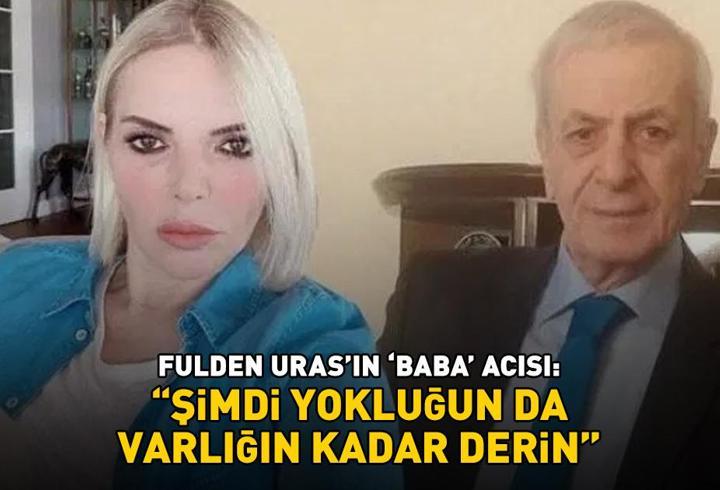 Fulden Uras’ın ‘baba’ acısı: ‘Şimdi yokluğun da varlığın kadar derin’